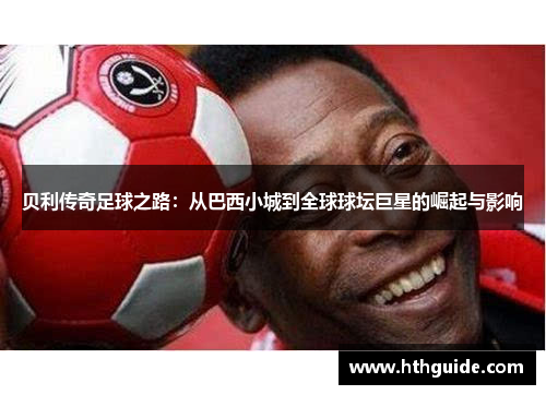 贝利传奇足球之路：从巴西小城到全球球坛巨星的崛起与影响