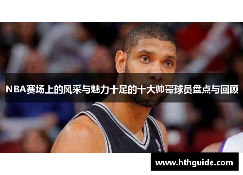 NBA赛场上的风采与魅力十足的十大帅哥球员盘点与回顾