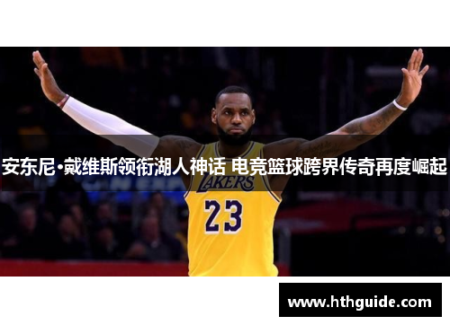 安东尼·戴维斯领衔湖人神话 电竞篮球跨界传奇再度崛起
