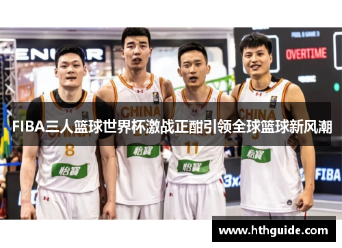 FIBA三人篮球世界杯激战正酣引领全球篮球新风潮