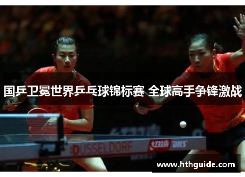 国乒卫冕世界乒乓球锦标赛 全球高手争锋激战