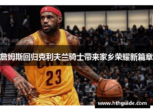 詹姆斯回归克利夫兰骑士带来家乡荣耀新篇章