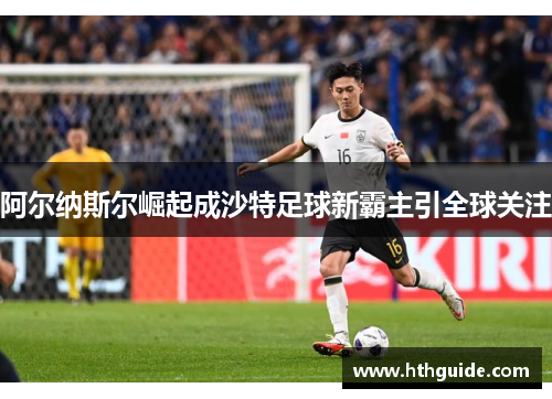 阿尔纳斯尔崛起成沙特足球新霸主引全球关注