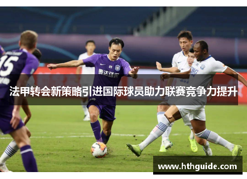 法甲转会新策略引进国际球员助力联赛竞争力提升