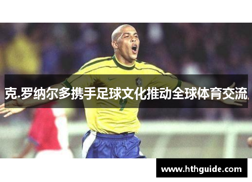 克.罗纳尔多携手足球文化推动全球体育交流