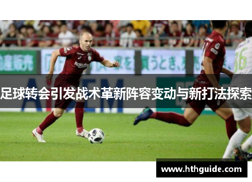 足球转会引发战术革新阵容变动与新打法探索