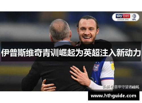 伊普斯维奇青训崛起为英超注入新动力
