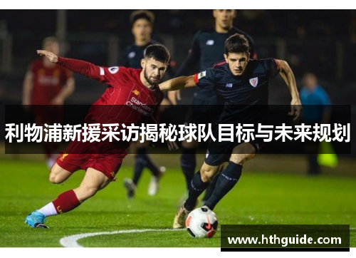 利物浦新援采访揭秘球队目标与未来规划