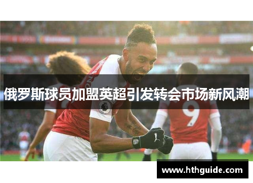 俄罗斯球员加盟英超引发转会市场新风潮