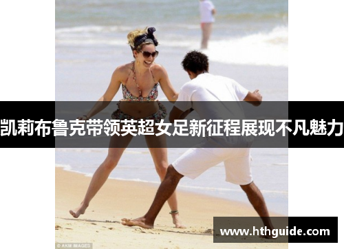凯莉布鲁克带领英超女足新征程展现不凡魅力