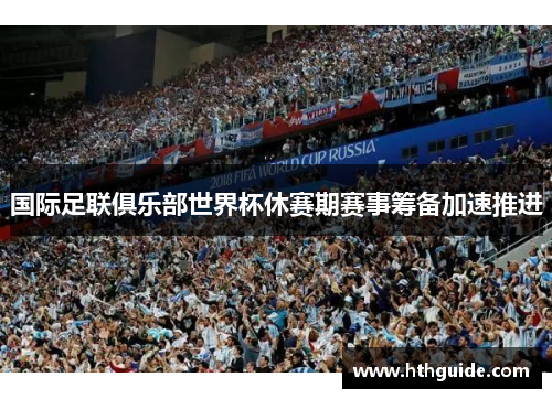 国际足联俱乐部世界杯休赛期赛事筹备加速推进