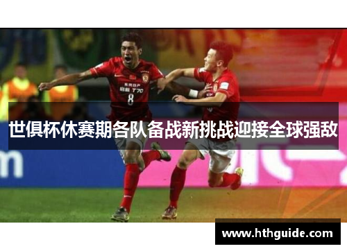 世俱杯休赛期各队备战新挑战迎接全球强敌