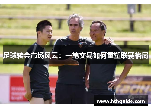 足球转会市场风云：一笔交易如何重塑联赛格局