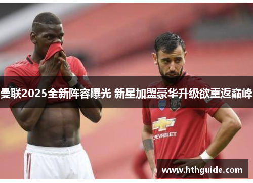 曼联2025全新阵容曝光 新星加盟豪华升级欲重返巅峰